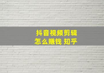 抖音视频剪辑怎么赚钱 知乎